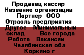 Продавец-кассир › Название организации ­ Партнер, ООО › Отрасль предприятия ­ Другое › Минимальный оклад ­ 1 - Все города Работа » Вакансии   . Челябинская обл.,Коркино г.